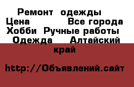 Ремонт  одежды  › Цена ­ 3 000 - Все города Хобби. Ручные работы » Одежда   . Алтайский край